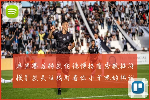库里赛后转发伦德博格首秀数据海报引发关注我盯着你小子呢的热议