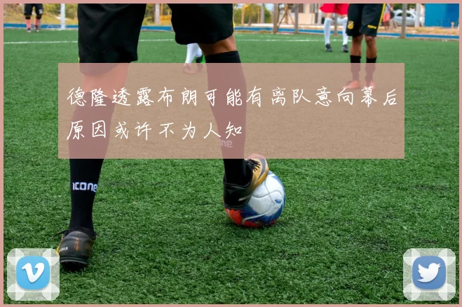 德隆透露布朗可能有离队意向幕后原因或许不为人知