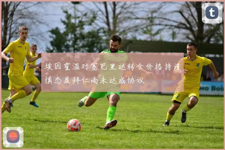 埃因霍温对塞巴里达转会价格持谨慎态度拜仁尚未达成协议