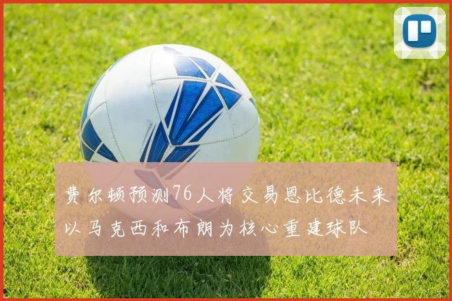 费尔顿预测76人将交易恩比德未来以马克西和布朗为核心重建球队