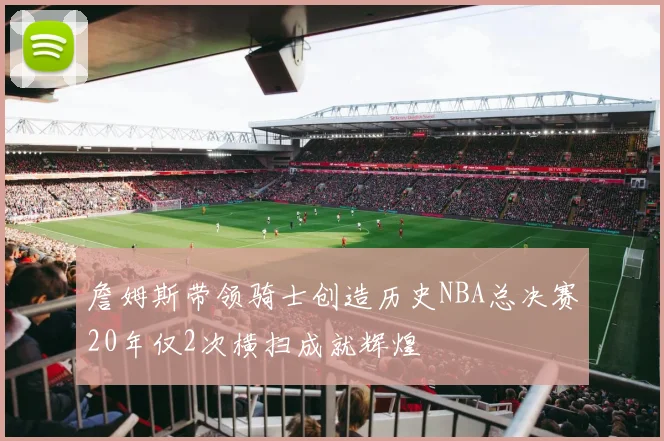 詹姆斯带领骑士创造历史NBA总决赛20年仅2次横扫成就辉煌