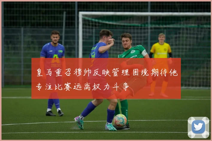 皇马重召穆帅反映管理困境期待他专注比赛远离权力斗争