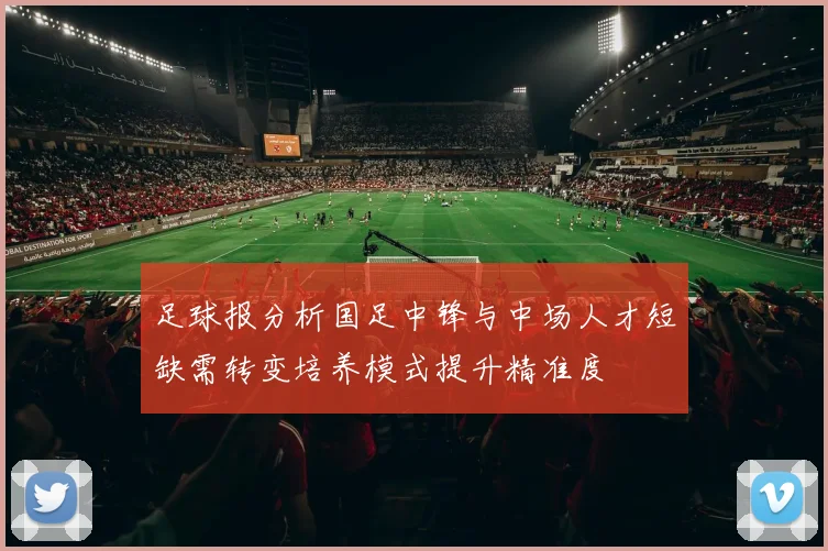 足球报分析国足中锋与中场人才短缺需转变培养模式提升精准度