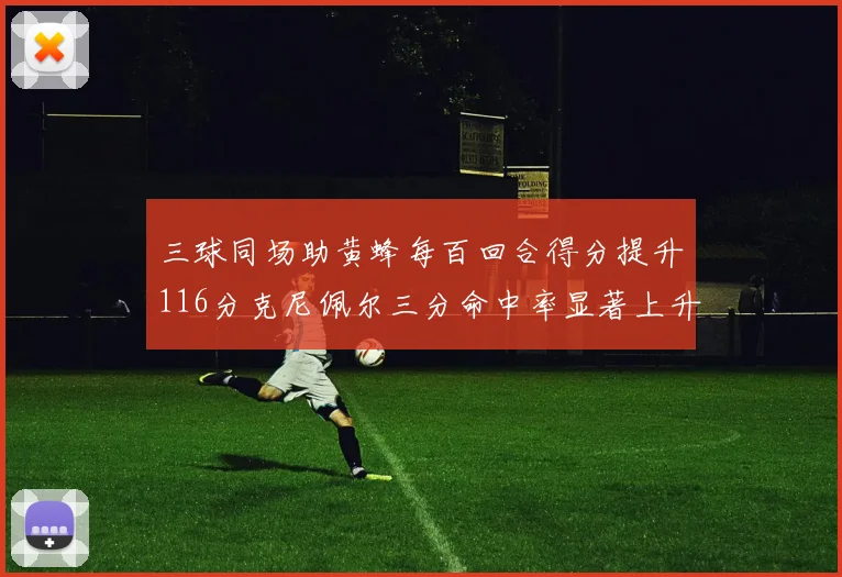三球同场助黄蜂每百回合得分提升116分克尼佩尔三分命中率显著上升近10