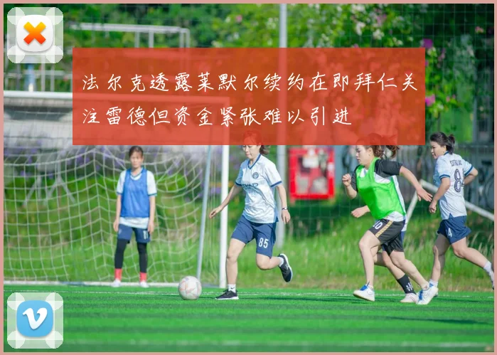 法尔克透露莱默尔续约在即拜仁关注雷德但资金紧张难以引进