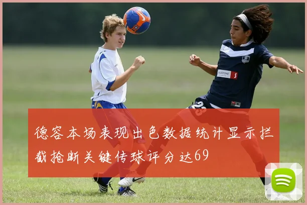 德容本场表现出色数据统计显示拦截抢断关键传球评分达69