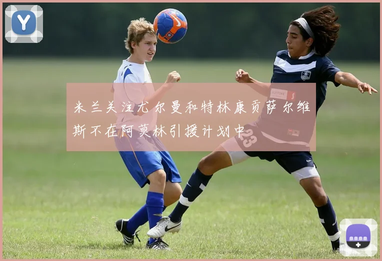 米兰关注尤尔曼和特林康贡萨尔维斯不在阿莫林引援计划中