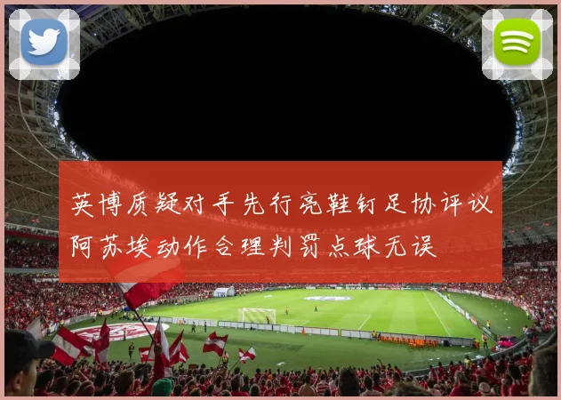 英博质疑对手先行亮鞋钉足协评议阿苏埃动作合理判罚点球无误