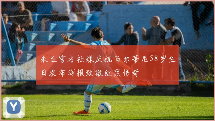 米兰官方社媒庆祝马尔蒂尼58岁生日发布海报致敬红黑传奇
